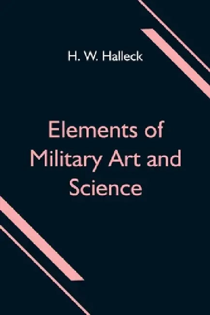 Elements of Military Art and Science; Or, Course Of Instruction In Strategy, Fortification, Tactics Of Battles, &C.; Embracing The Duties Of Staff, In by H. W. Halleck