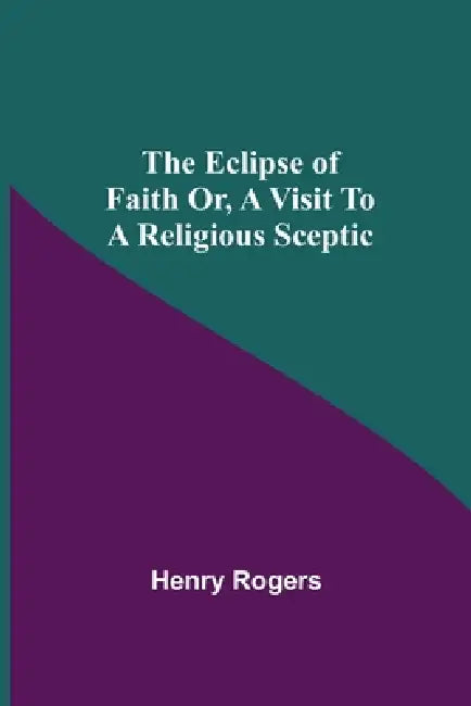 The Eclipse Of Faith Or, A Visit To A Religious Sceptic by Henry Rogers