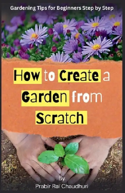 How to Create a Garden from Scratch: Gardening tips for beginners step by step by Prabir Rai Chaudhuri