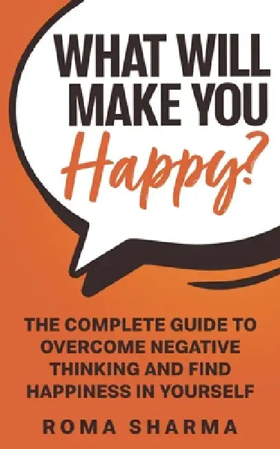 What Will Make You Happy?: The Complete Guide to Overcome Negative Thinking and Find Happiness in Yourself by Roma Sharma