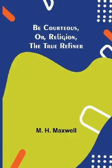 Be Courteous, Or, Religion, The True Refiner by M. H. Maxwell