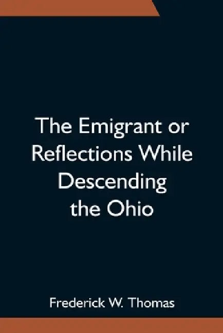 The Emigrant Or Reflections While Descending The Ohio by Frederick W. Thomas