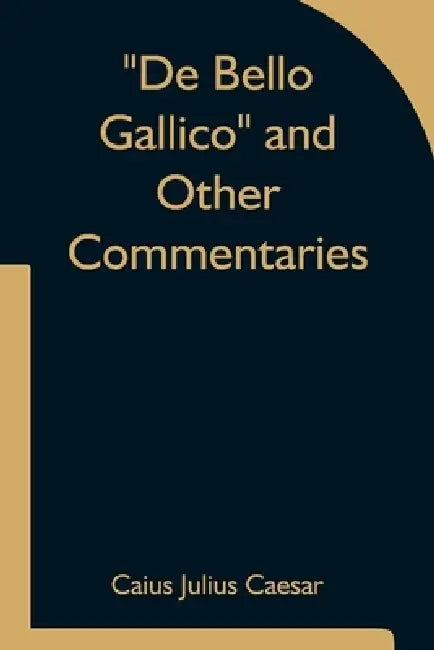 De Bello Gallico and Other Commentaries by Caius Julius Caesar