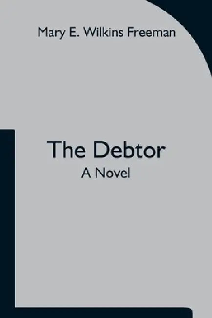 The Debtor A Novel by Mary E. Wilkins Freeman