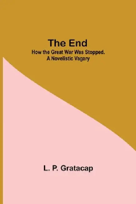 The End; How The Great War Was Stopped. A Novelistic Vagary by L. P. Gratacap