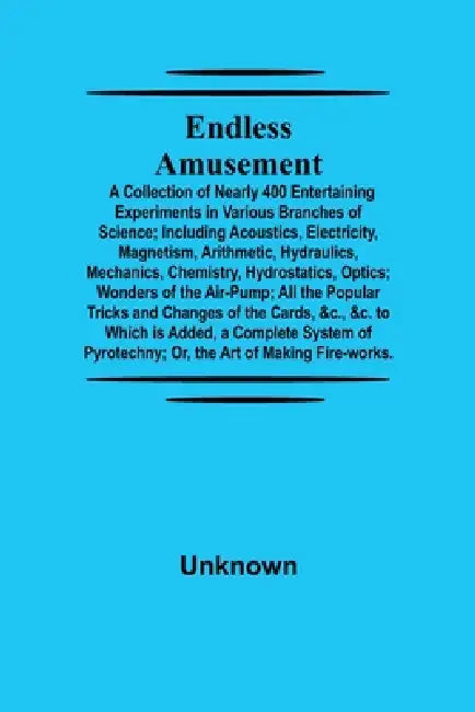 Endless Amusement; A Collection Of Nearly 400 Entertaining Experiments In Various Branches Of Science; Including Acoustics, Electricity, Magnetism, Ar by Unknown