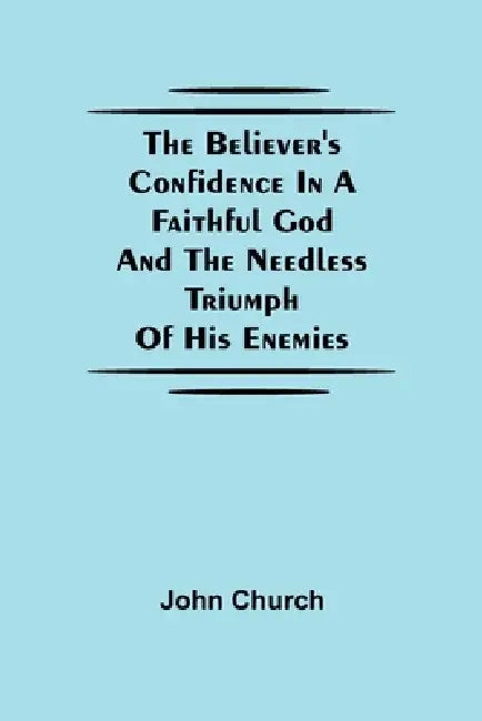 The Believer'S Confidence In A Faithful God And The Needless Triumph Of His Enemies by John Church