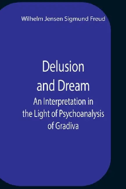 Delusion And Dream An Interpretation In The Light Of Psychoanalysis Of Gradiva by Wilhelm Jensen Sigmund Freud