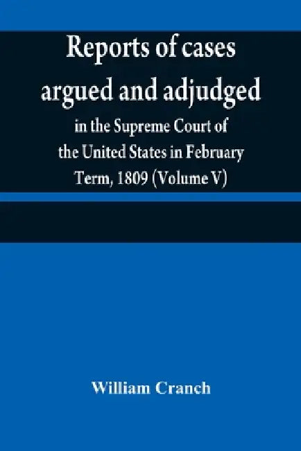 Reports of cases argued and adjudged in the Supreme Court of the United States in February Term, 1809 (Volume V) by William Cranch