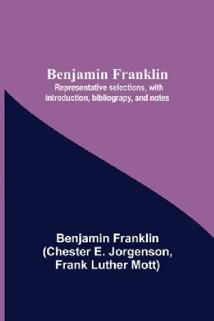 Benjamin Franklin; Representative Selections, With Introduction, Bibliograpy, And Notes by Benjamin Franklin, Chester E. Jorgenson