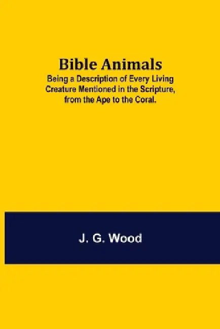 Bible Animals; Being A Description Of Every Living Creature Mentioned In The Scripture, From The Ape To The Coral. by J. G. Wood