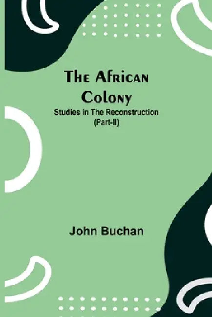 The African Colony: Studies In The Reconstruction (Part-Ii) by John Buchan