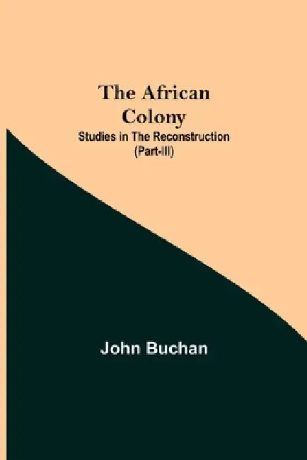 The African Colony: Studies In The Reconstruction (Part-Iii) by John Buchan