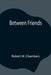 Between Friends by Robert W. Chambers
