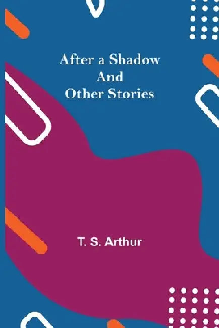 After A Shadow And Other Stories by T. S. Arthur