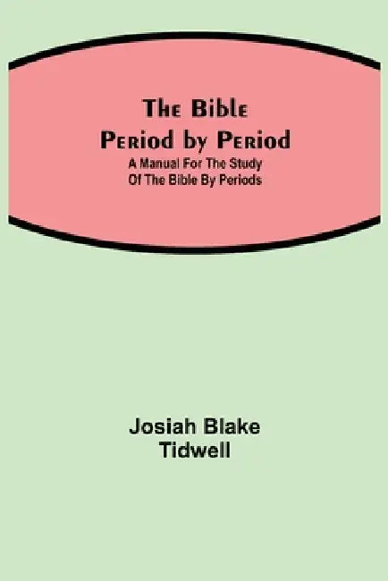 The Bible Period By Period; A Manual For The Study Of The Bible By Periods by Josiah Blake Tidwell