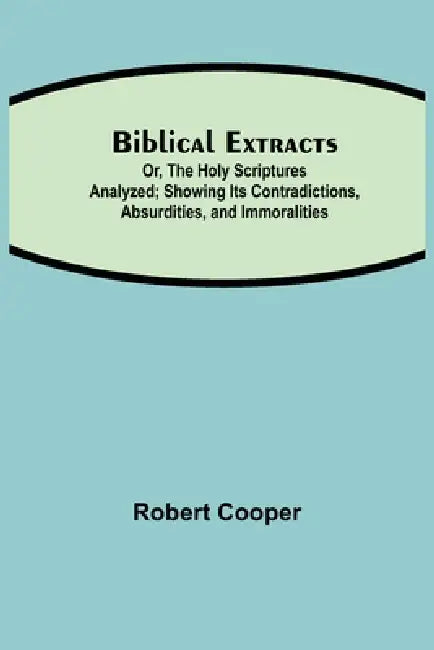 Biblical Extracts; Or, The Holy Scriptures Analyzed; Showing Its Contradictions, Absurdities, And Immoralities by Robert Cooper