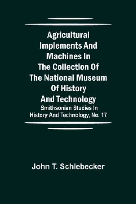 Agricultural Implements And Machines In The Collection Of The National Museum Of History And Technology; Smithsonian Studies In History And Technology by John T. Schlebecker