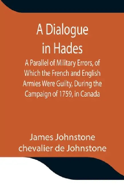 A Dialogue In Hades A Parallel Of Military Errors, Of Which The French And English Armies Were Guilty, During The Campaign Of 1759, In Canada by James Johnstone, Chevalier De Johnstone