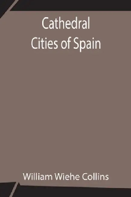 Cathedral Cities Of Spain by William Wiehe Collins