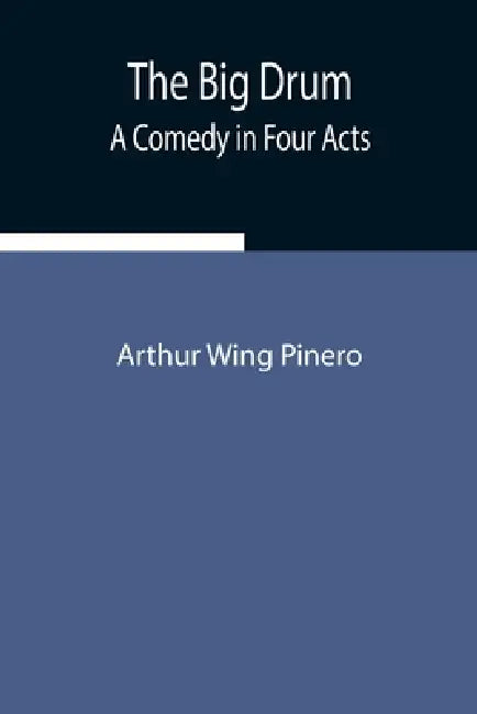 The Big Drum: A Comedy In Four Acts by Arthur Wing Pinero