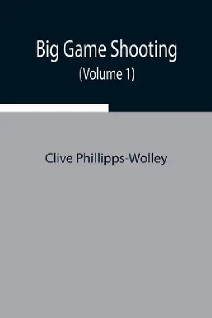 Big Game Shooting (Volume 1) by Clive Phillipps-Wolley