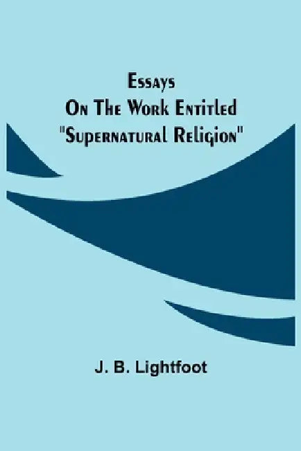 Essays on the work entitled "Supernatural Religion" by J. B. Lightfoot