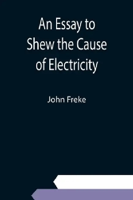 An Essay to Shew the Cause of Electricity; and Why Some Things are Non-Electricable. In Which Is Also Consider'd Its Influence in the Blasts on Human by John Freke