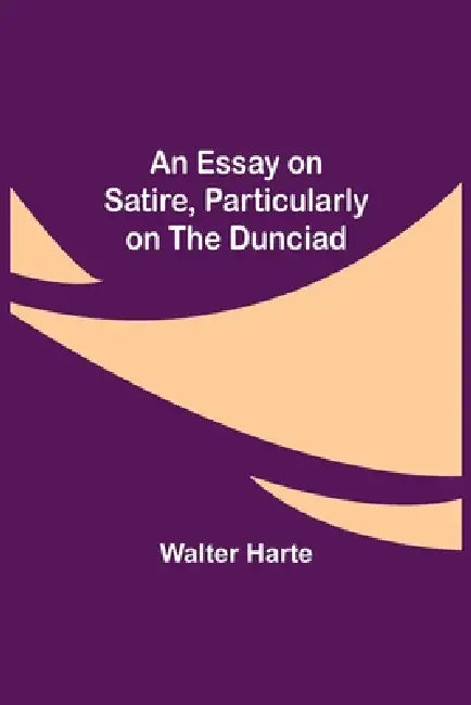 An Essay On Satire, Particularly On The Dunciad by Walter Harte