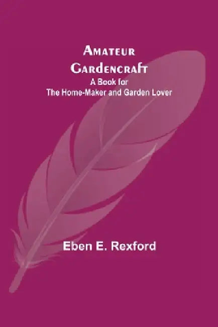 Amateur Gardencraft: A Book for the Home-Maker and Garden Lover by Eben E. Rexford