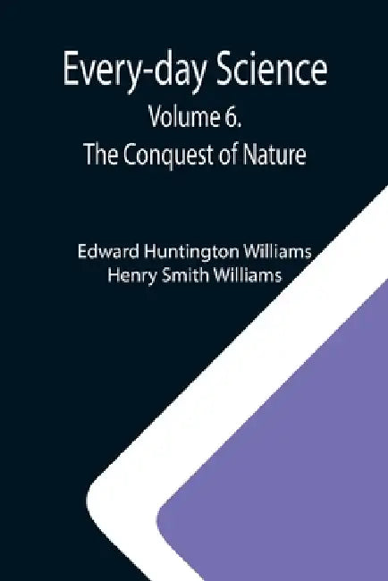 Every-day Science: Volume 6. The Conquest of Nature by Edward Huntington Williams, Henry Smith Williams