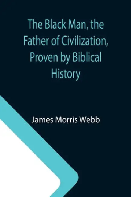 The Black Man, the Father of Civilization, Proven by Biblical History by James Morris Webb