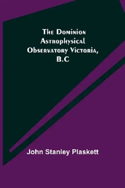 The Dominion Astrophysical Observatory Victoria, B.C by John Stanley Plaskett