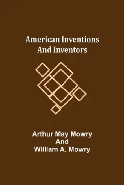 American Inventions and Inventors by Arthur May Mowry, William A. Mowry