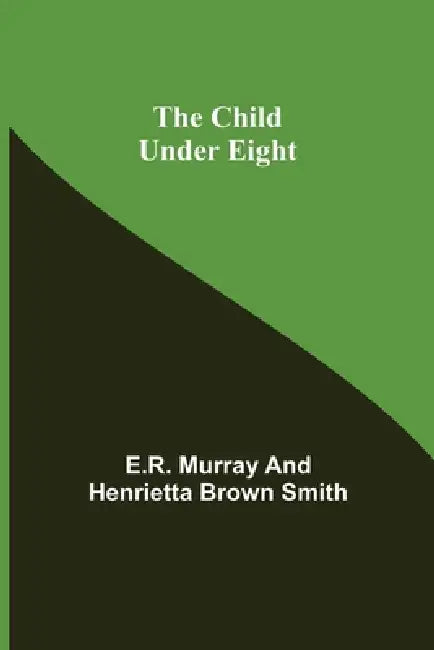 The Child Under Eight by E. R. Murray, Henrietta Brown Smith