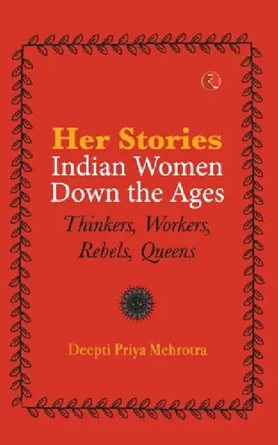 Her-Stories--Indian Women Down the Ages: Thinkers, Workers, Rebels, Queens by Deepti Priya Mehrotra