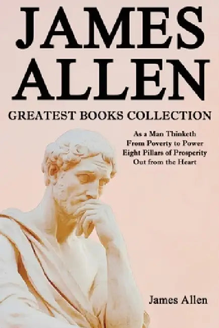 James Allen Greatest Books Collection: As a Man Thinketh, From Poverty to Power, Eight Pillars of Prosperity, Out from the Heart by James Allen