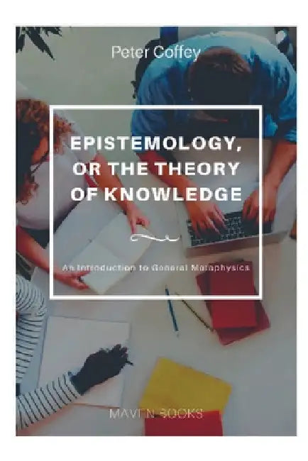 EPISTEMOLOGY, OR THE THEORY OF KNOWLEDGE An Introduction to General Metaphysics by Peter Coffey