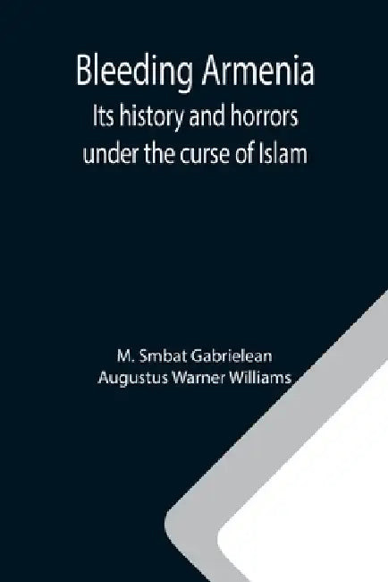 Bleeding Armenia: Its history and horrors under the curse of Islam by M. Smbat Gabrielean, Augustus Warner Williams