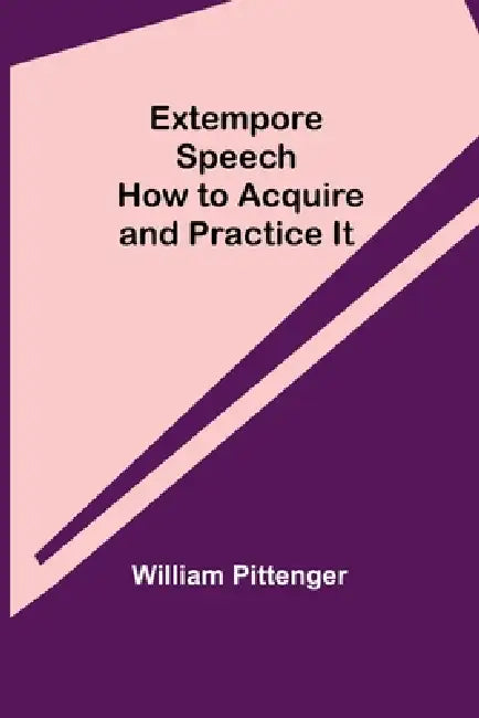 Extempore Speech: How to Acquire and Practice It by William Pittenger
