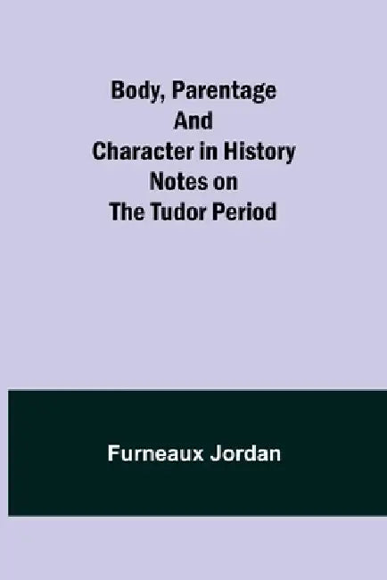 Body, Parentage and Character in History: Notes on the Tudor Period by Furneaux Jordan