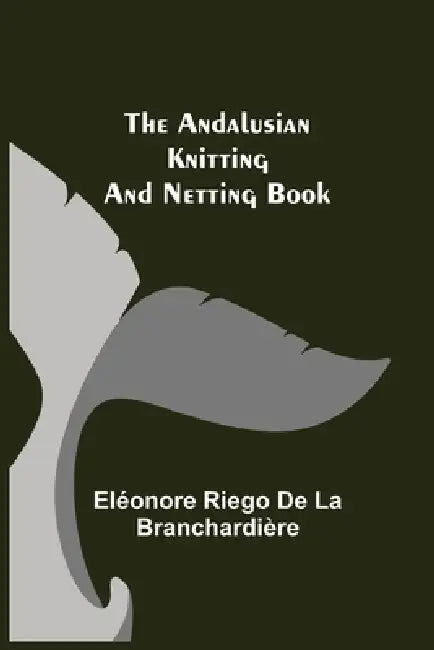 The Andalusian Knitting and Netting Book by Eléonore Riego de la Branchardière