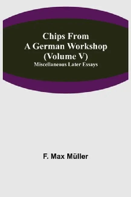 Chips From A German Workshop (Volume V) Miscellaneous Later Essays by F. Max Müller