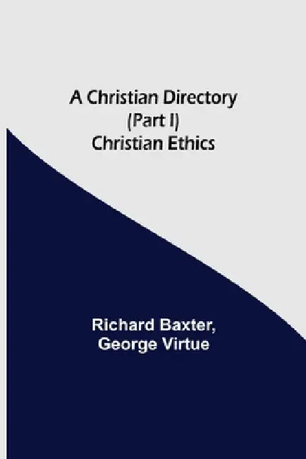 A Christian Directory (Part I) Christian Ethics by Richard Baxter, George Virtue