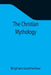 The Christian Mythology by Brigham Leatherbee