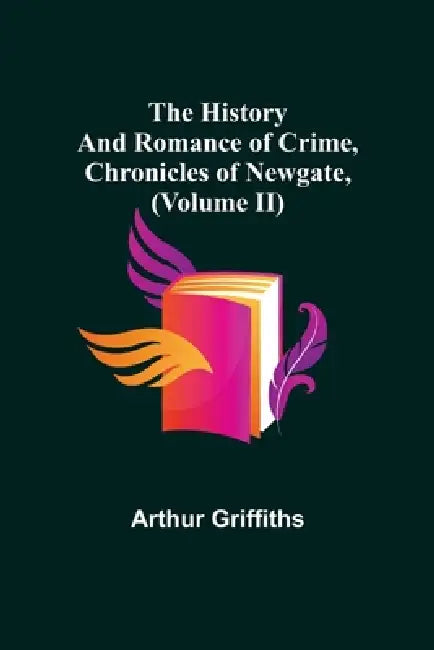 The History and Romance of Crime, Chronicles of Newgate, (Volume II) by Arthur Griffiths