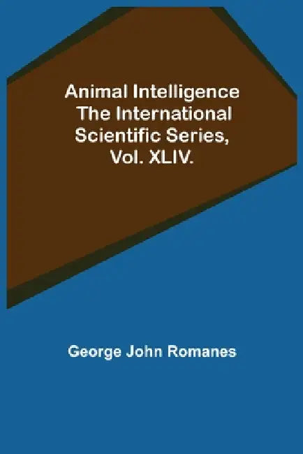 Animal Intelligence; The International Scientific Series, Vol. XLIV. by George John Romanes