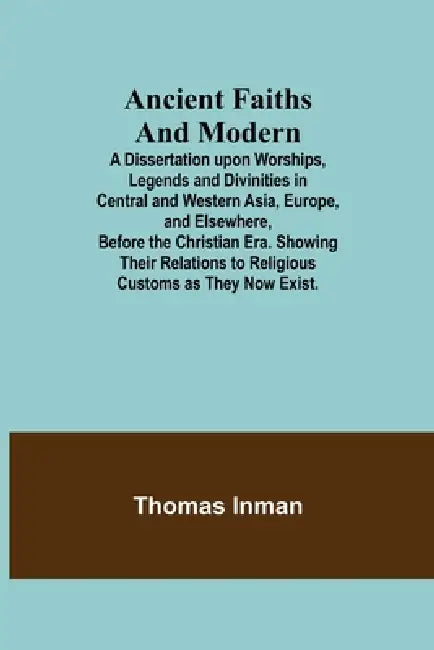 Ancient Faiths And Modern; A Dissertation upon Worships, Legends and Divinities in Central and Western Asia, Europe, and Elsewhere, Before the Christi by Thomas Inman