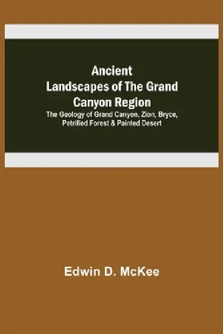 Ancient Landscapes of the Grand Canyon Region; The Geology of Grand Canyon, Zion, Bryce, Petrified Forest & Painted Desert by Edwin D. McKee