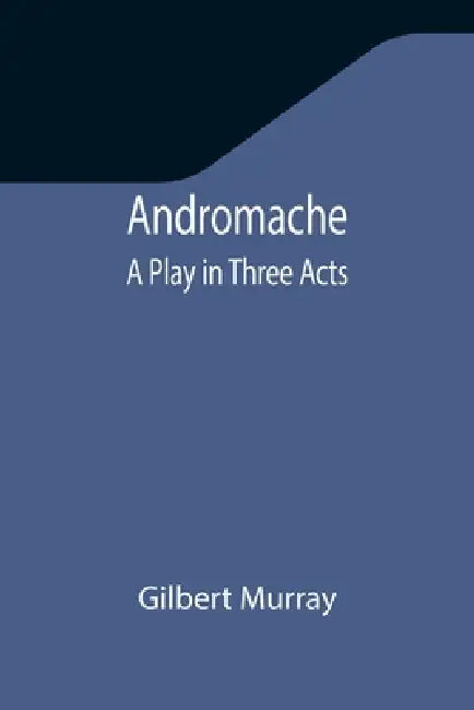 Andromache: A Play in Three Acts by Gilbert Murray